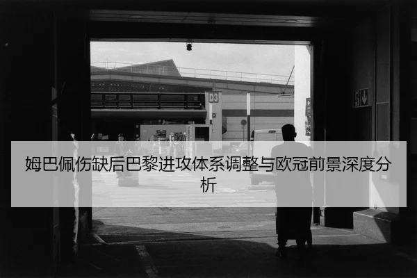 姆巴佩伤缺后巴黎进攻体系调整与欧冠前景深度分析