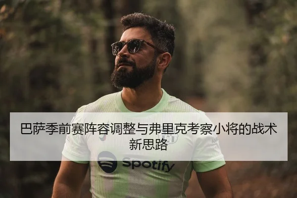 巴萨季前赛阵容调整与弗里克考察小将的战术新思路