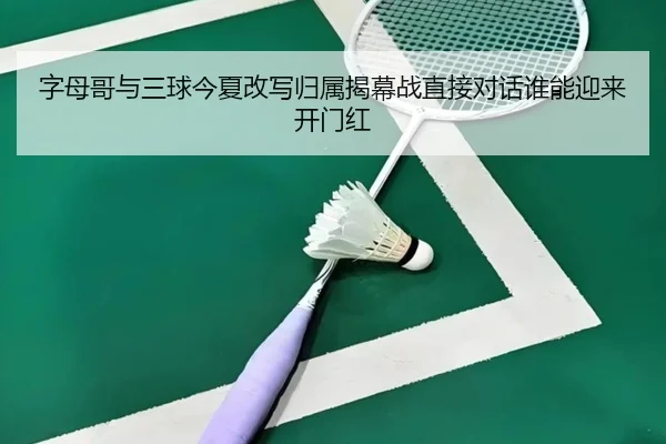 字母哥与三球今夏改写归属揭幕战直接对话谁能迎来开门红